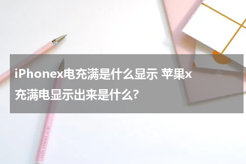 iPhonex电充满是什么显示 苹果x充满电显示出来是什么?