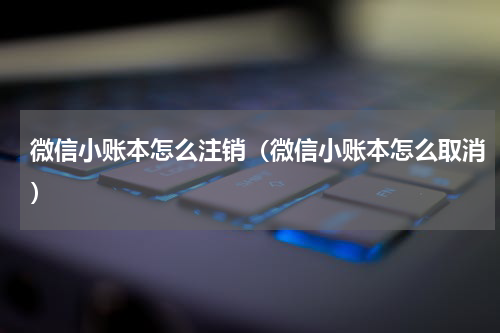 微信小账本怎么注销（微信小账本怎么取消）