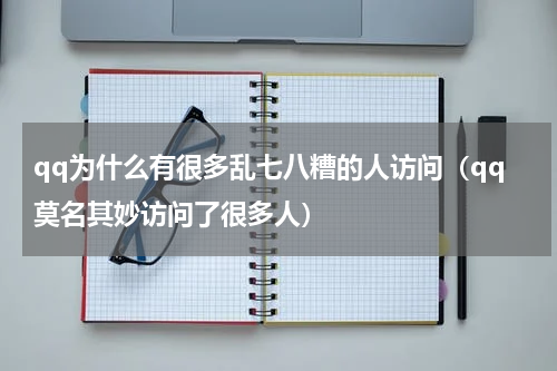 qq为什么有很多乱七八糟的人访问（qq莫名其妙访问了很多人）