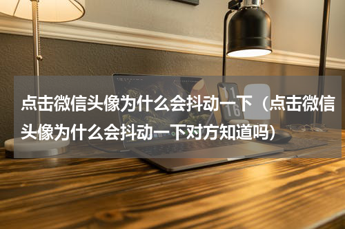 点击微信头像为什么会抖动一下（点击微信头像为什么会抖动一下对方知道吗）
