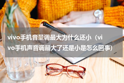 vivo手机音量调最大为什么还小（vivo手机声音调最大了还是小是怎么回事）