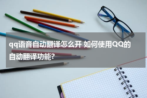 qq语音自动翻译怎么开 如何使用QQ的自动翻译功能?