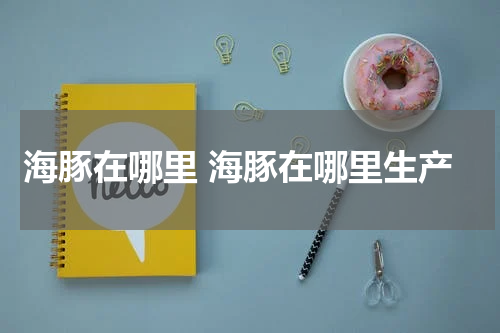 海豚在哪里 海豚在哪里生产
