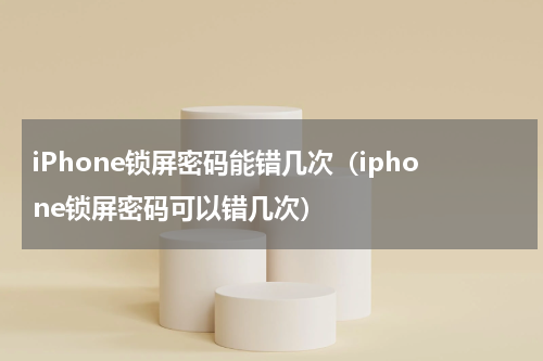 iPhone锁屏密码能错几次（iphone锁屏密码可以错几次）