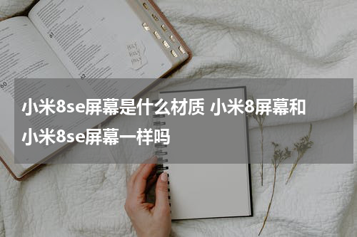 小米8se屏幕是什么材质 小米8屏幕和小米8se屏幕一样吗