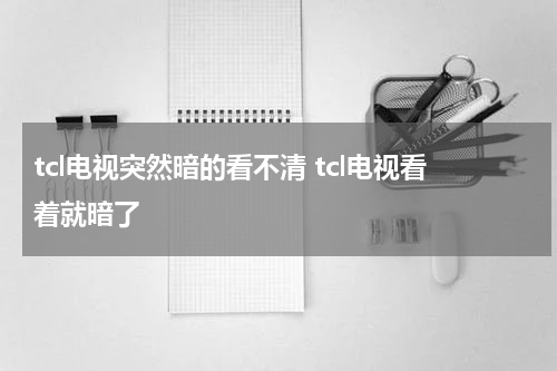 tcl电视突然暗的看不清 tcl电视看着就暗了