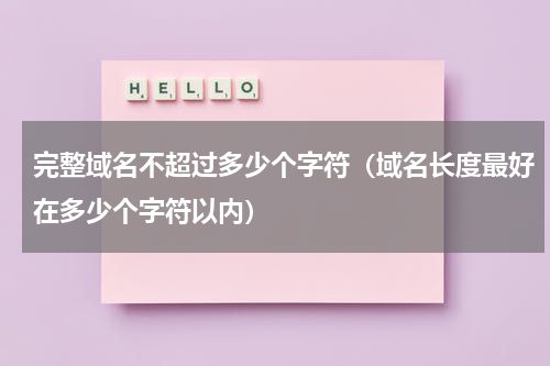 完整域名不超过多少个字符（域名长度最好在多少个字符以内）