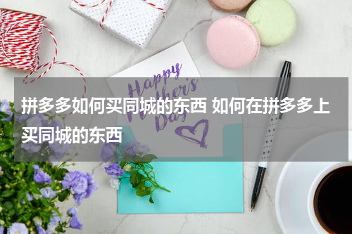 拼多多如何买同城的东西 如何在拼多多上买同城的东西