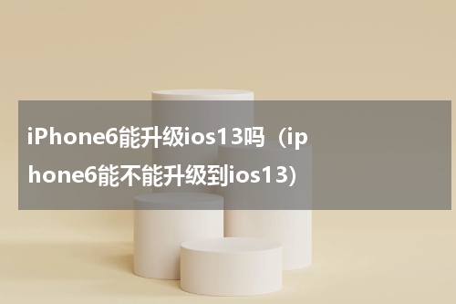 iPhone6能升级ios13吗（iphone6能不能升级到ios13）