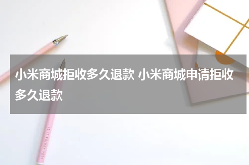 小米商城拒收多久退款 小米商城申请拒收多久退款