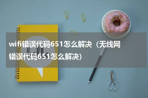 wifi错误代码651怎么解决（无线网错误代码651怎么解决）