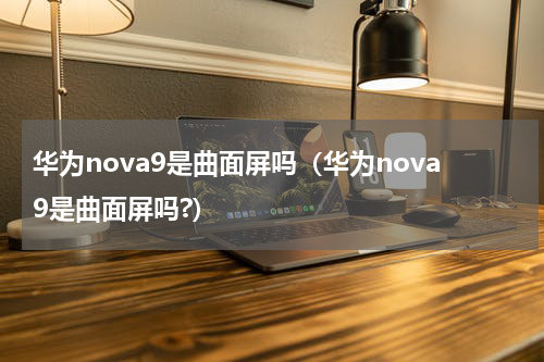 华为nova9是曲面屏吗（华为nova9是曲面屏吗?）