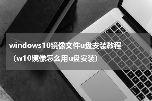windows10镜像文件u盘安装教程（w10镜像怎么用u盘安装）