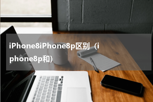 iPhone8iPhone8p区别（iphone8p和）
