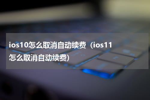 ios10怎么取消自动续费（ios11怎么取消自动续费）