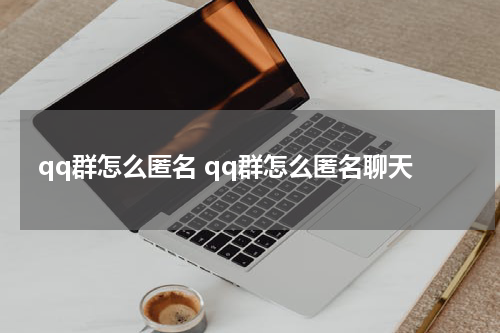 qq群怎么匿名 qq群怎么匿名聊天