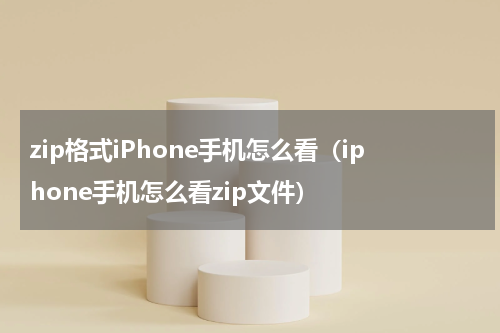 zip格式iPhone手机怎么看（iphone手机怎么看zip文件）