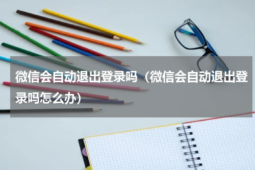 微信会自动退出登录吗（微信会自动退出登录吗怎么办）