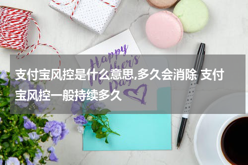 支付宝风控是什么意思,多久会消除 支付宝风控一般持续多久