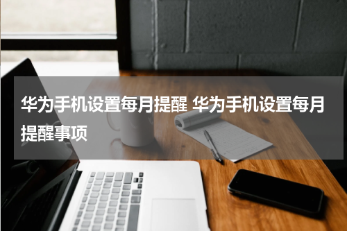 华为手机设置每月提醒 华为手机设置每月提醒事项