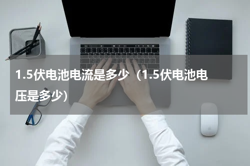 1.5伏电池电流是多少（1.5伏电池电压是多少）