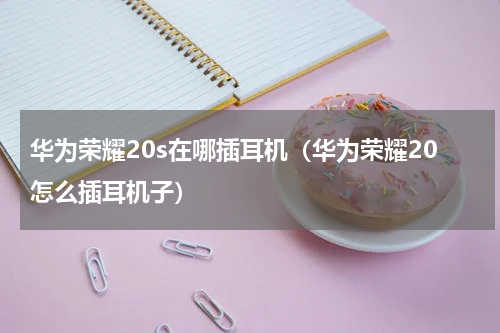 华为荣耀20s在哪插耳机（华为荣耀20怎么插耳机子）