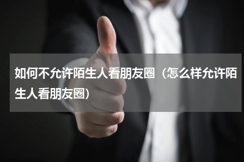 如何不允许陌生人看朋友圈（怎么样允许陌生人看朋友圈）