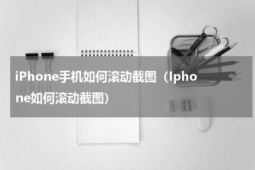 iPhone手机如何滚动截图（Iphone如何滚动截图）