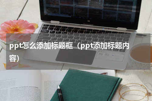 ppt怎么添加标题框（ppt添加标题内容）