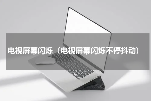 电视屏幕闪烁（电视屏幕闪烁不停抖动）