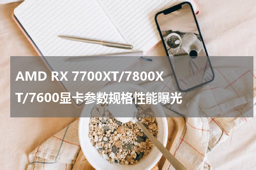 AMD RX 7700XT/7800XT/7600显卡参数规格性能曝光