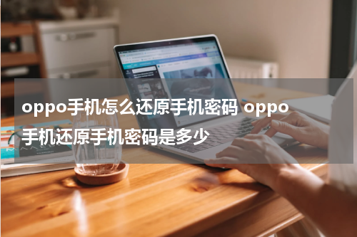 oppo手机怎么还原手机密码 oppo手机还原手机密码是多少