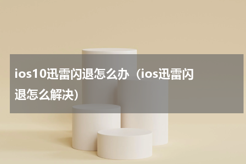 ios10迅雷闪退怎么办（ios迅雷闪退怎么解决）