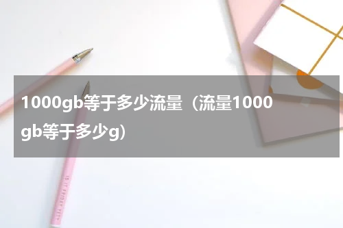 1000gb等于多少流量（流量1000gb等于多少g）