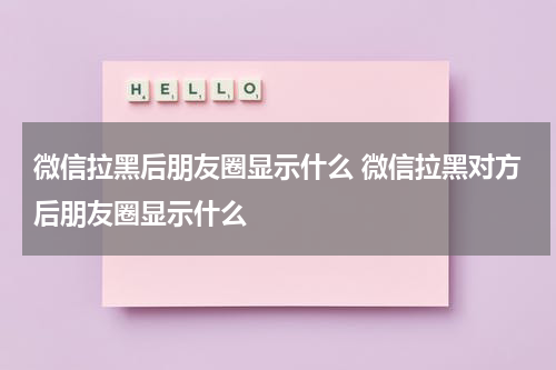 微信拉黑后朋友圈显示什么 微信拉黑对方后朋友圈显示什么