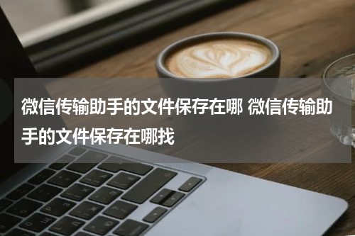 微信传输助手的文件保存在哪 微信传输助手的文件保存在哪找