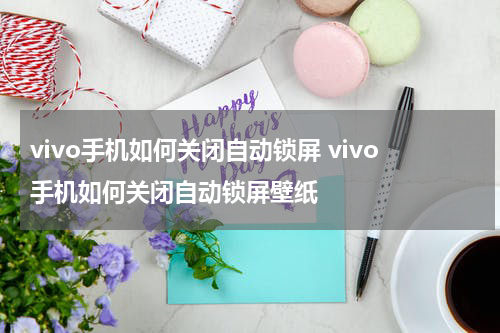 vivo手机如何关闭自动锁屏 vivo手机如何关闭自动锁屏壁纸