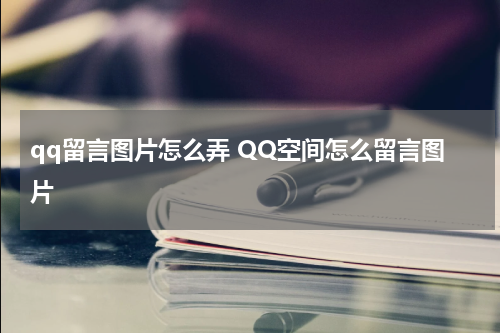 qq留言图片怎么弄 QQ空间怎么留言图片