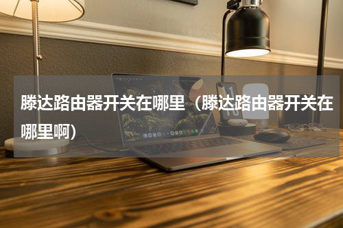 滕达路由器开关在哪里（滕达路由器开关在哪里啊）