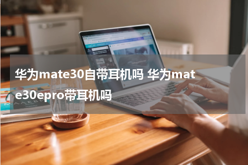 华为mate30自带耳机吗 华为mate30epro带耳机吗