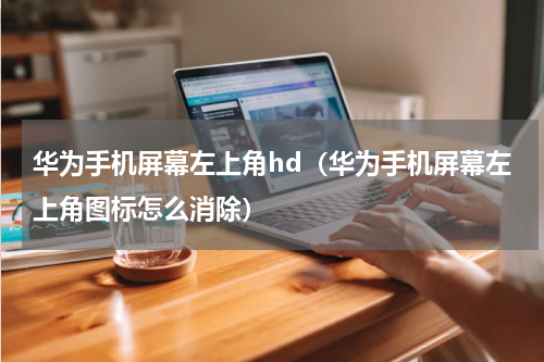 华为手机屏幕左上角hd（华为手机屏幕左上角图标怎么消除）