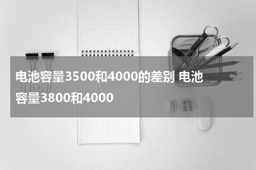 电池容量3500和4000的差别 电池容量3800和4000