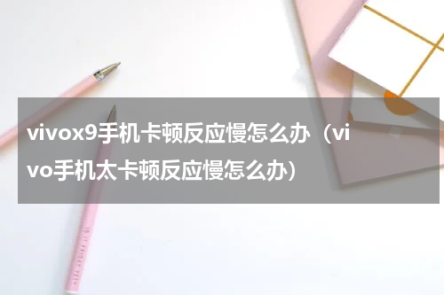 vivox9手机卡顿反应慢怎么办（vivo手机太卡顿反应慢怎么办）
