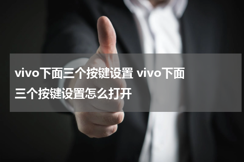 vivo下面三个按键设置 vivo下面三个按键设置怎么打开