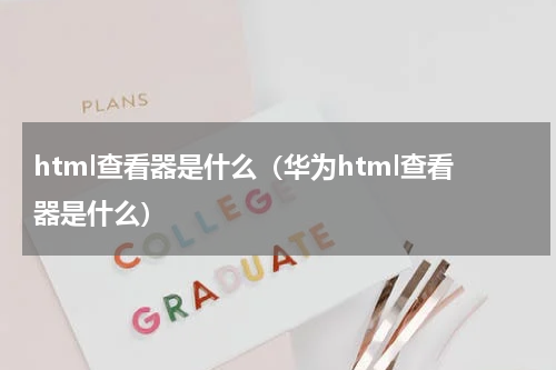 html查看器是什么（华为html查看器是什么）