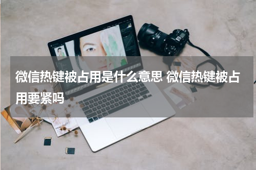 微信热键被占用是什么意思 微信热键被占用要紧吗