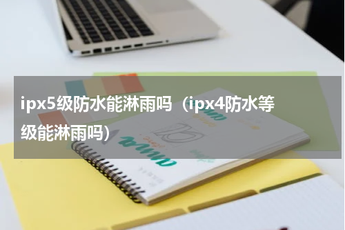 ipx5级防水能淋雨吗（ipx4防水等级能淋雨吗）