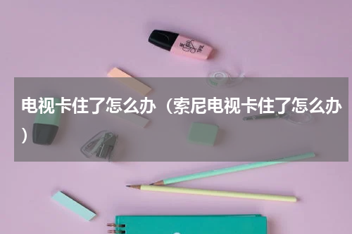 电视卡住了怎么办（索尼电视卡住了怎么办）