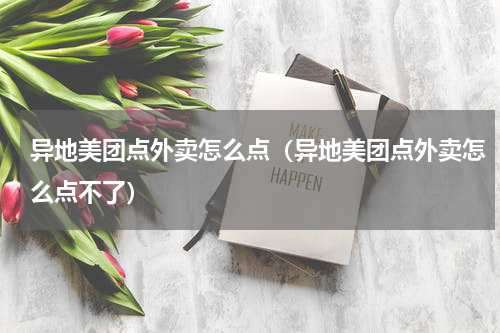 异地美团点外卖怎么点（异地美团点外卖怎么点不了）