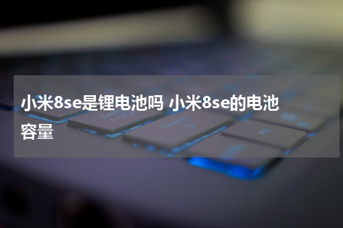 小米8se是锂电池吗 小米8se的电池容量